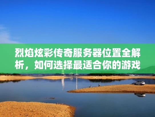 烈焰炫彩传奇服务器位置全解析，如何选择最适合你的游戏体验？