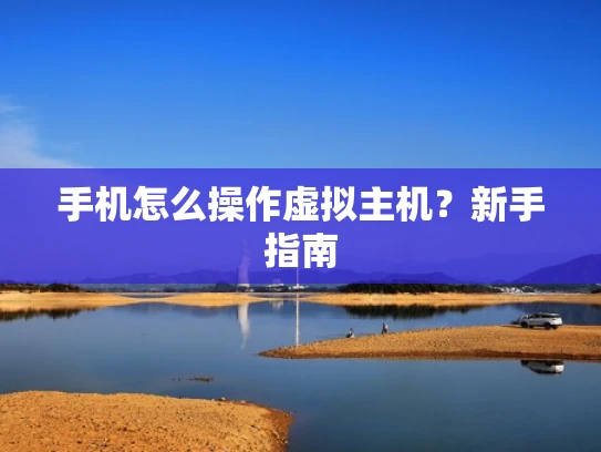 手机怎么操作虚拟主机？新手指南