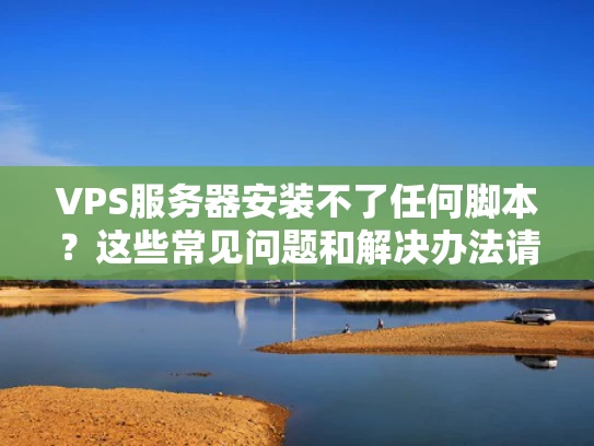 VPS服务器安装不了任何脚本？这些常见问题和解决办法请收好！