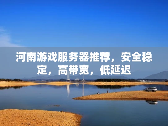 河南游戏服务器推荐，安全稳定，高带宽，低延迟