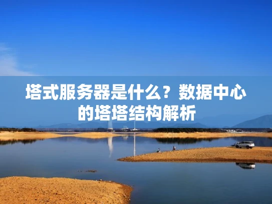 塔式服务器是什么？数据中心的塔塔结构解析