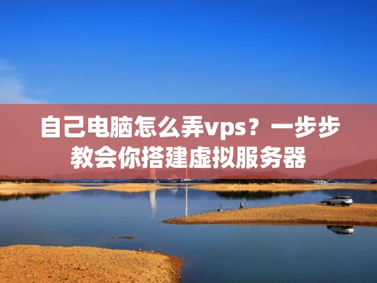 自己电脑怎么弄vps？一步步教会你搭建虚拟服务器