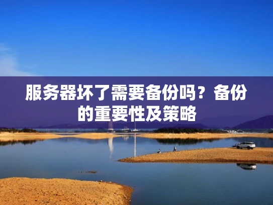 服务器坏了需要备份吗？备份的重要性及策略