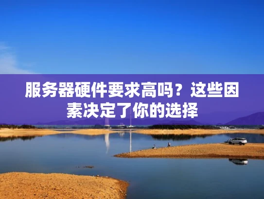 服务器硬件要求高吗？这些因素决定了你的选择