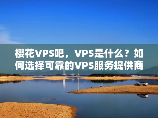 樱花VPS吧，VPS是什么？如何选择可靠的VPS服务提供商？