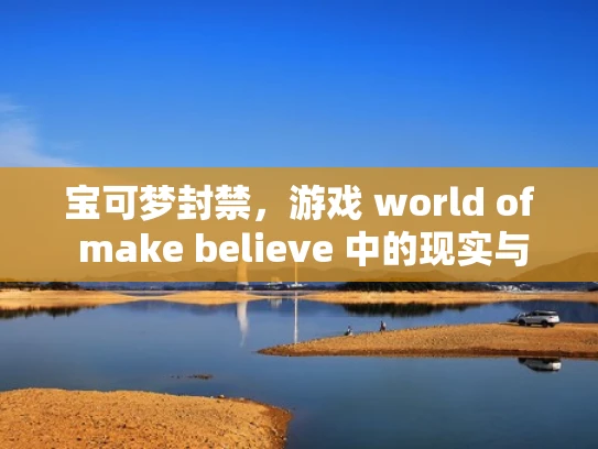 宝可梦封禁，游戏 world of make believe 中的现实与挑战