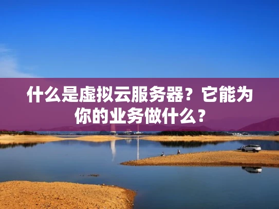 什么是虚拟云服务器？它能为你的业务做什么？