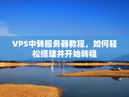 VPS中转服务器教程，如何轻松搭建并开始转租