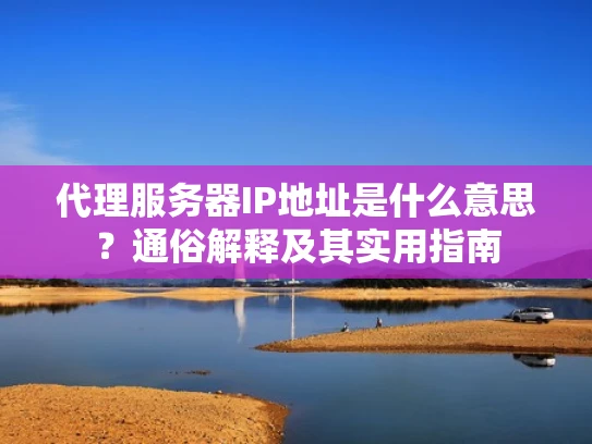 代理服务器IP地址是什么意思？通俗解释及其实用指南