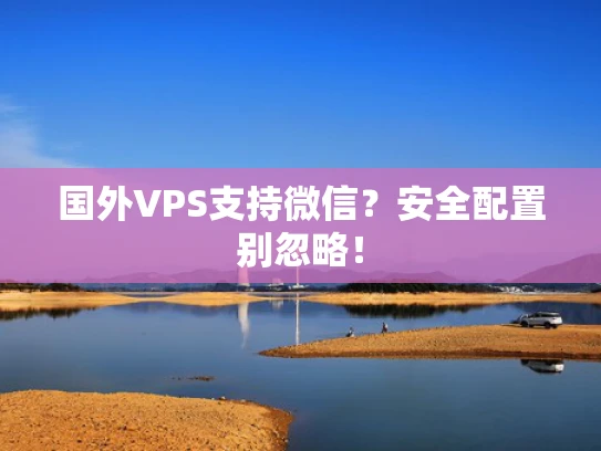 国外VPS支持微信？安全配置别忽略！