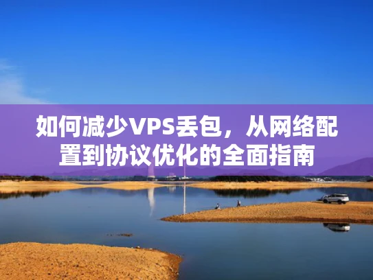 如何减少VPS丢包，从网络配置到协议优化的全面指南