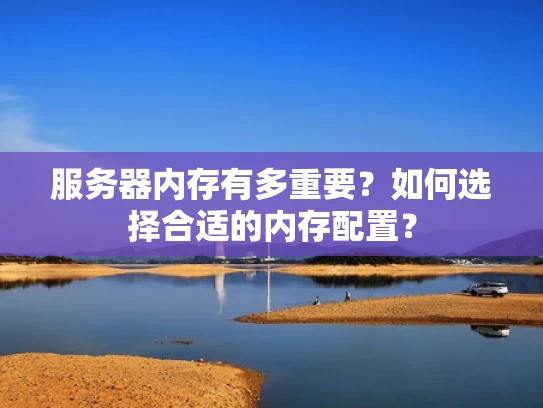 服务器内存有多重要？如何选择合适的内存配置？