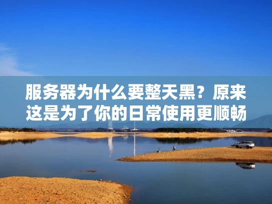 服务器为什么要整天黑？原来这是为了你的日常使用更顺畅！