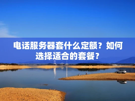 电话服务器套什么定额？如何选择适合的套餐？
