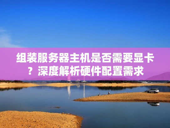组装服务器主机是否需要显卡？深度解析硬件配置需求