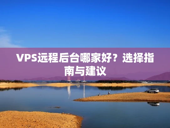 VPS远程后台哪家好？选择指南与建议