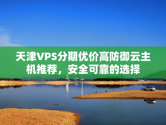 天津VPS分期优价高防御云主机推荐，安全可靠的选择