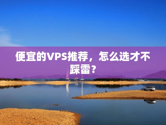 便宜的VPS推荐，怎么选才不踩雷？
