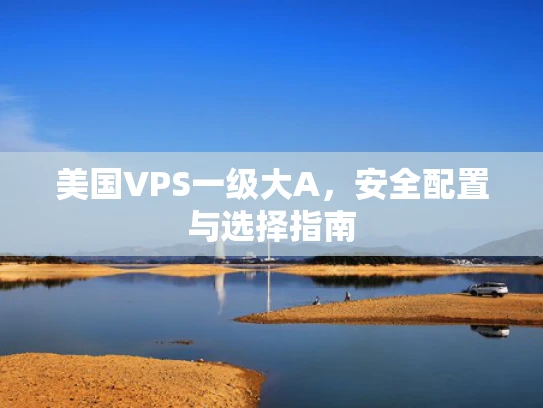 美国VPS一级大A，安全配置与选择指南