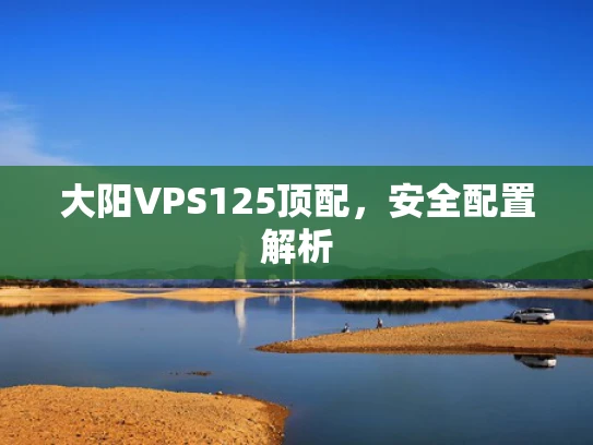 大阳VPS125顶配，安全配置解析
