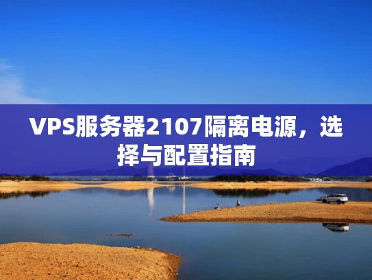 VPS服务器2107隔离电源，选择与配置指南