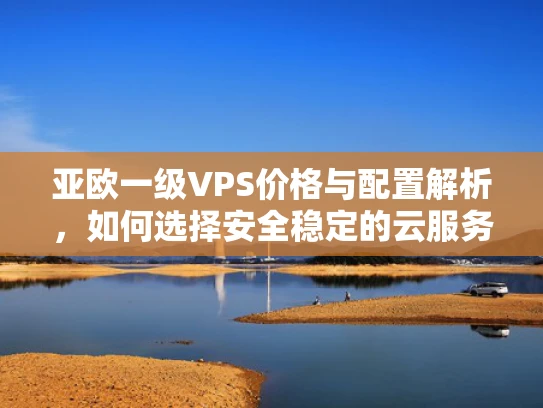 亚欧一级VPS价格与配置解析，如何选择安全稳定的云服务器？