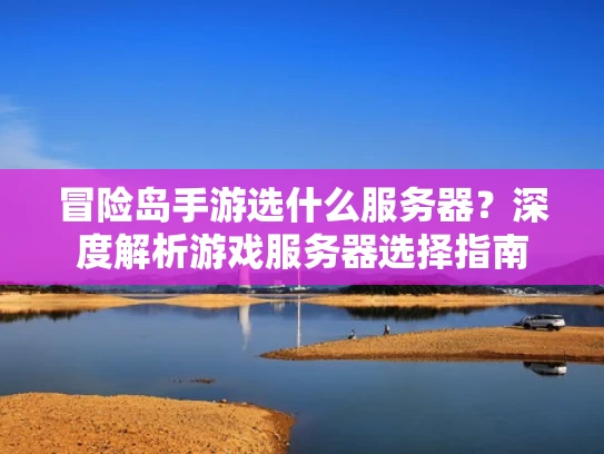 冒险岛手游选什么服务器？深度解析游戏服务器选择指南