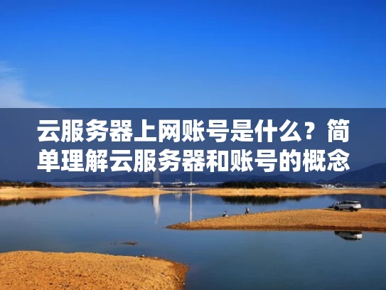 云服务器上网账号是什么？简单理解云服务器和账号的概念