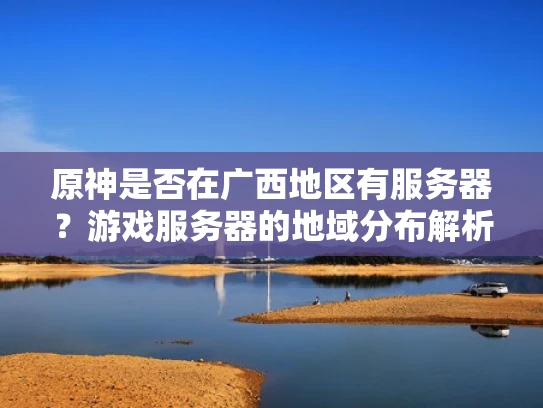 原神是否在广西地区有服务器？游戏服务器的地域分布解析