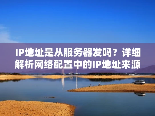 IP地址是从服务器发吗？详细解析网络配置中的IP地址来源