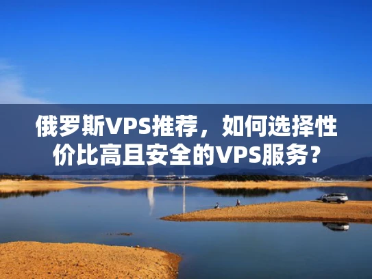 俄罗斯VPS推荐，如何选择性价比高且安全的VPS服务？