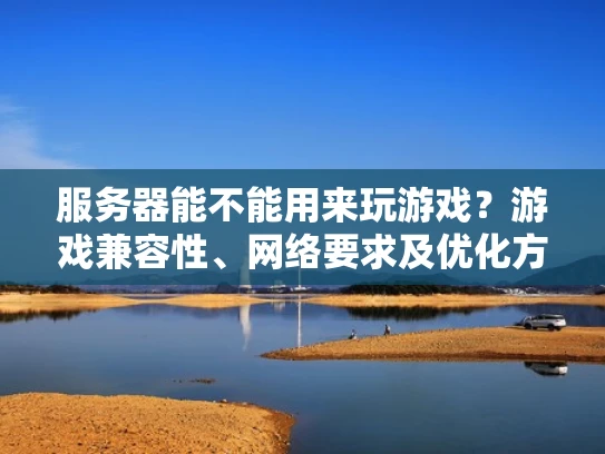 服务器能不能用来玩游戏？游戏兼容性、网络要求及优化方法