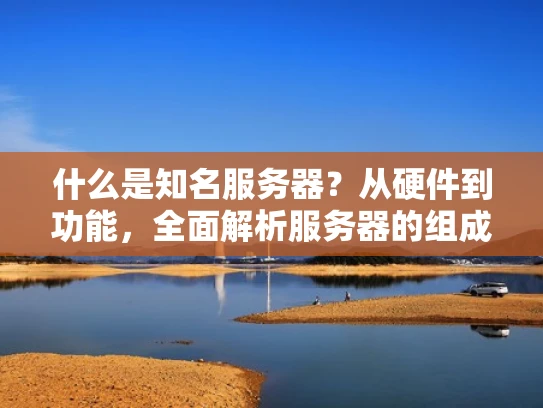 什么是知名服务器？从硬件到功能，全面解析服务器的组成部分与作用