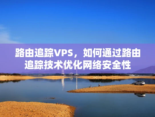 路由追踪VPS，如何通过路由追踪技术优化网络安全性