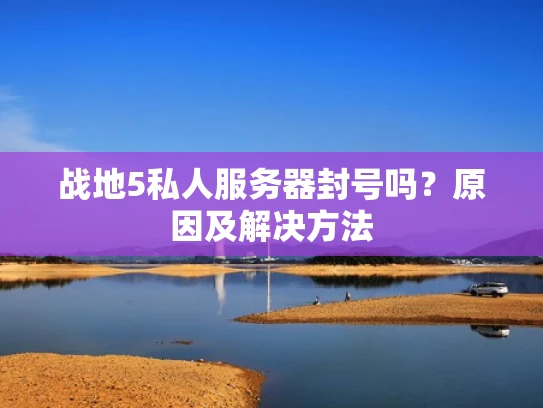 战地5私人服务器封号吗？原因及解决方法