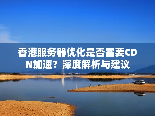 香港服务器优化是否需要CDN加速？深度解析与建议