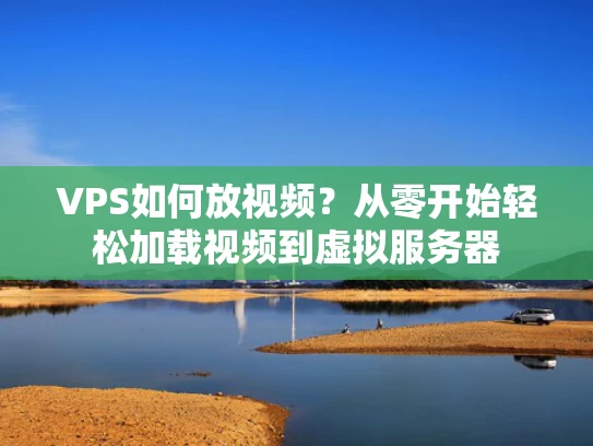 VPS如何放视频？从零开始轻松加载视频到虚拟服务器