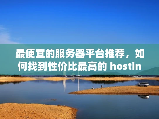 最便宜的服务器平台推荐，如何找到性价比最高的 hosting 服务