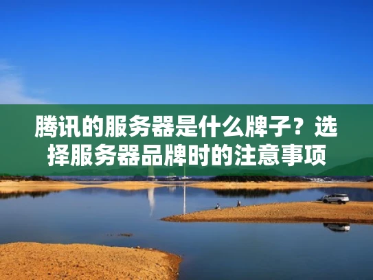 腾讯的服务器是什么牌子？选择服务器品牌时的注意事项