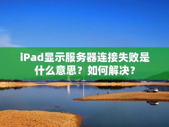 iPad显示服务器连接失败是什么意思？如何解决？