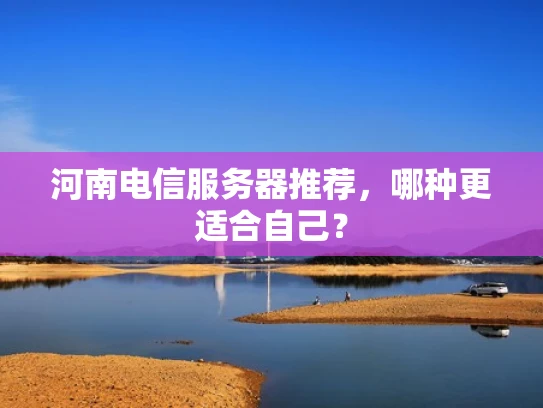 河南电信服务器推荐，哪种更适合自己？