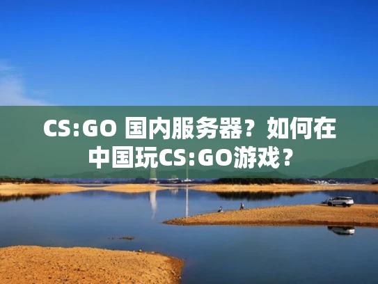 CS:GO 国内服务器？如何在中国玩CS:GO游戏？