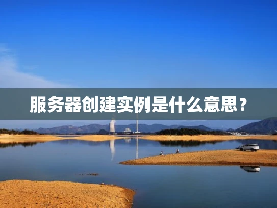 服务器创建实例是什么意思？
