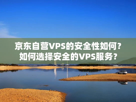 京东自营VPS的安全性如何？如何选择安全的VPS服务？