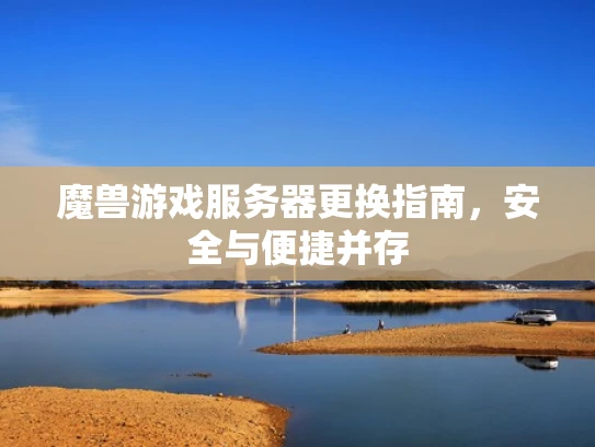 魔兽游戏服务器更换指南，安全与便捷并存