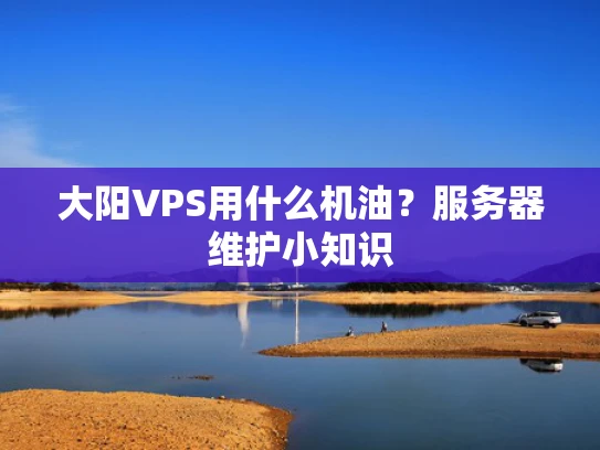 大阳VPS用什么机油？服务器维护小知识