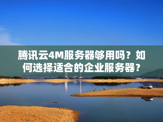 腾讯云4M服务器够用吗？如何选择适合的企业服务器？