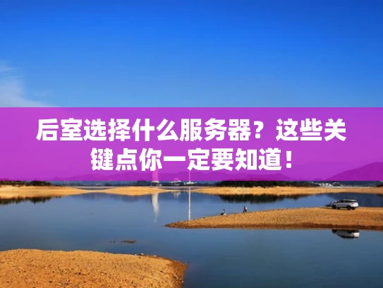 后室选择什么服务器？这些关键点你一定要知道！