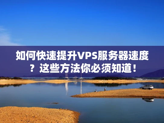 如何快速提升VPS服务器速度？这些方法你必须知道！