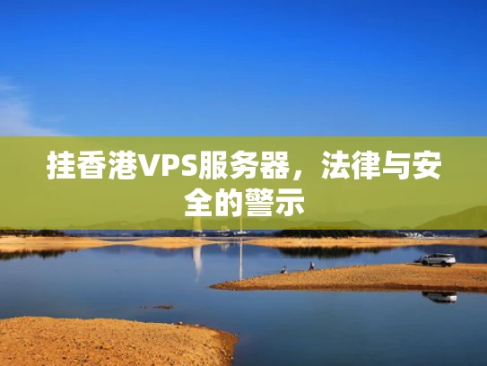 挂香港VPS服务器，法律与安全的警示